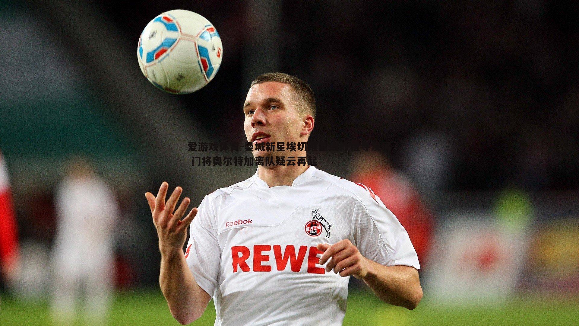 曼城新星埃切维里或外租寻发展 门将奥尔特加离队疑云再起