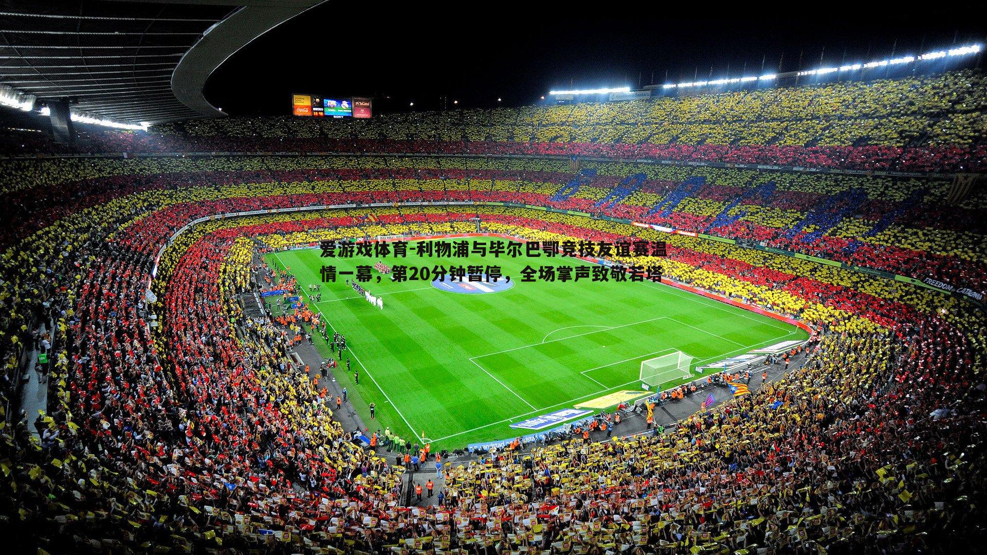 利物浦与毕尔巴鄂竞技友谊赛温情一幕，第20分钟暂停，全场掌声致敬若塔